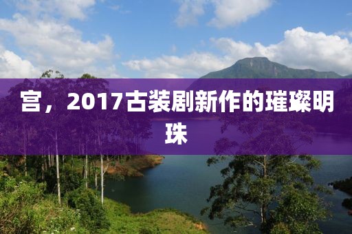 宫，2017古装剧新作的璀璨明珠