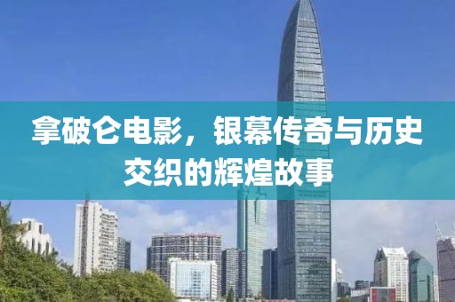 拿破仑电影，银幕传奇与历史交织的辉煌故事