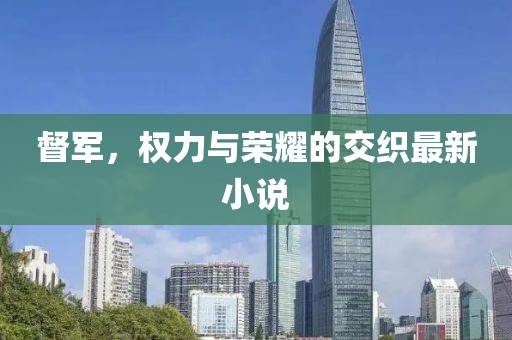 督军，权力与荣耀的交织最新小说