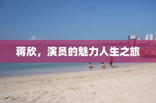 蒋欣，演员的魅力人生之旅