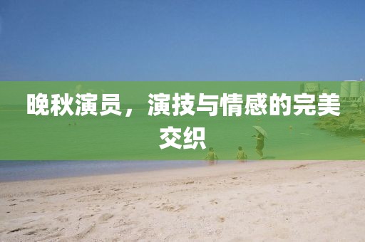 晚秋演员，演技与情感的完美交织