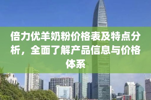 倍力优羊奶粉价格表及特点分析，全面了解产品信息与价格体系