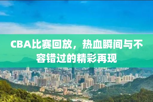 CBA比赛回放，热血瞬间与不容错过的精彩再现