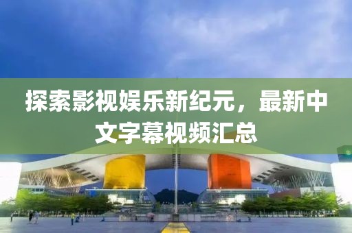 探索影视娱乐新纪元，最新中文字幕视频汇总