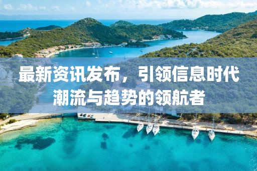 最新资讯发布，引领信息时代潮流与趋势的领航者
