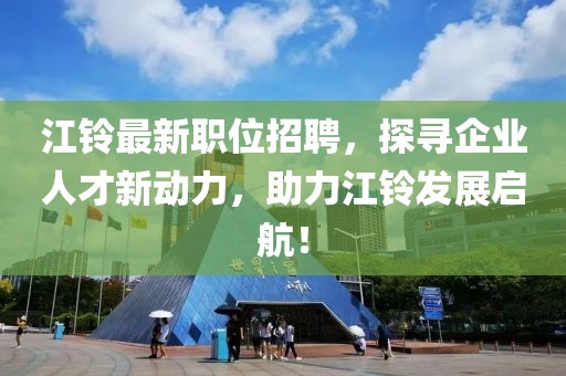 江铃最新职位招聘，探寻企业人才新动力，助力江铃发展启航！