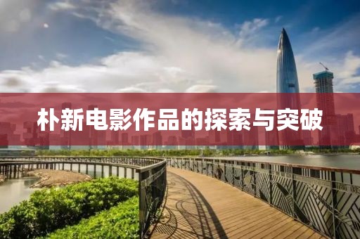 朴新电影作品的探索与突破