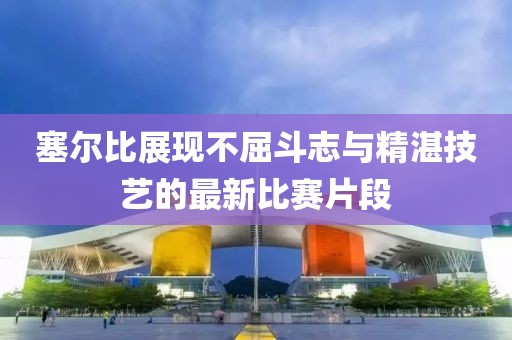 塞尔比展现不屈斗志与精湛技艺的最新比赛片段