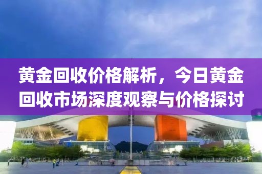 黄金回收价格解析，今日黄金回收市场深度观察与价格探讨