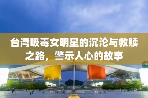 台湾吸毒女明星的沉沦与救赎之路，警示人心的故事