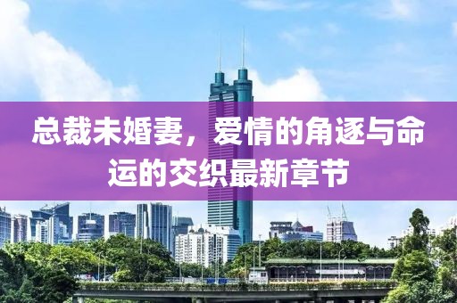 总裁未婚妻，爱情的角逐与命运的交织最新章节