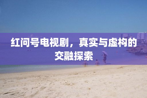 红问号电视剧，真实与虚构的交融探索