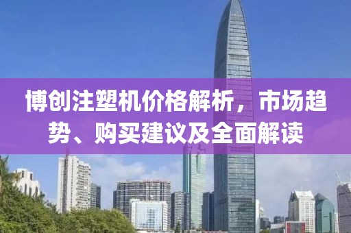 博创注塑机价格解析，市场趋势、购买建议及全面解读