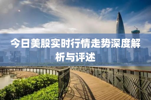 今日美股实时行情走势深度解析与评述
