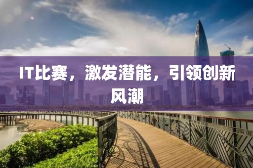 IT比赛，激发潜能，引领创新风潮