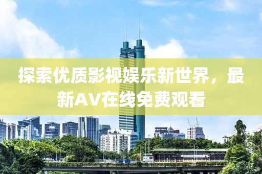 探索优质影视娱乐新世界，最新AV在线免费观看