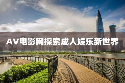 AV电影网探索成人娱乐新世界