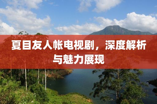 夏目友人帐电视剧，深度解析与魅力展现