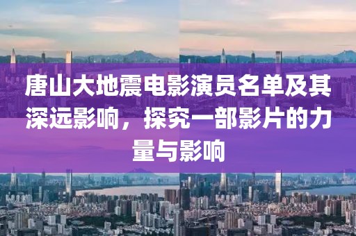 唐山大地震电影演员名单及其深远影响，探究一部影片的力量与影响