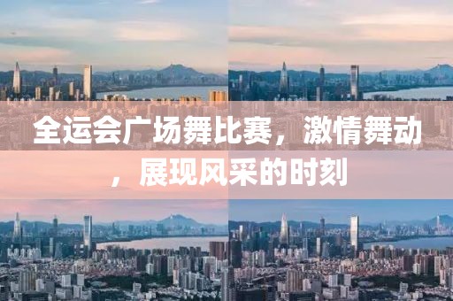全运会广场舞比赛，激情舞动，展现风采的时刻