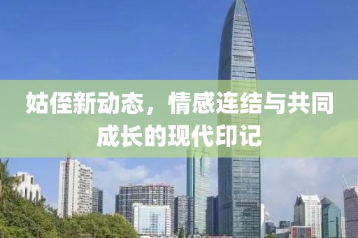 姑侄新动态，情感连结与共同成长的现代印记