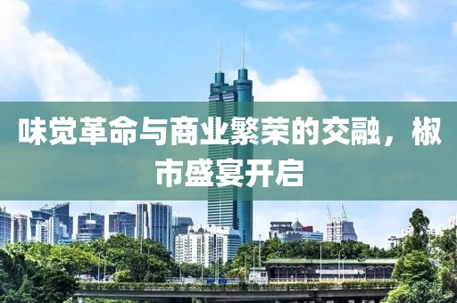 味觉革命与商业繁荣的交融，椒市盛宴开启