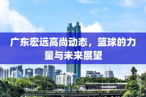 广东宏远高尚动态，篮球的力量与未来展望