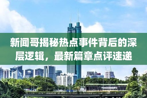 新闻哥揭秘热点事件背后的深层逻辑，最新篇章点评速递