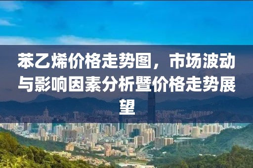 苯乙烯价格走势图，市场波动与影响因素分析暨价格走势展望