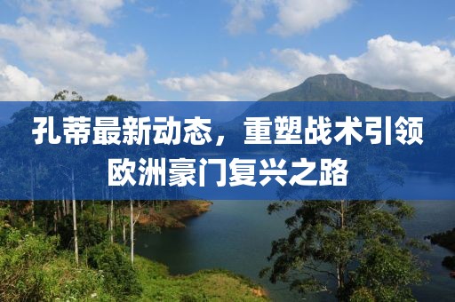 孔蒂最新动态，重塑战术引领欧洲豪门复兴之路