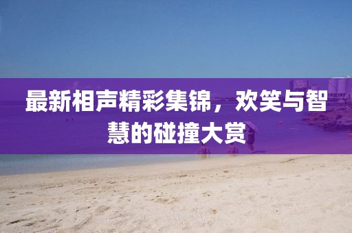 最新相声精彩集锦，欢笑与智慧的碰撞大赏