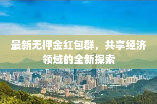 最新无押金红包群，共享经济领域的全新探索