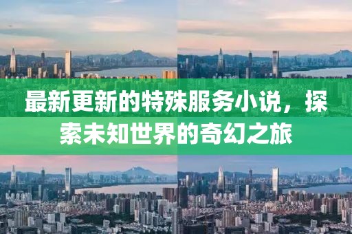 最新更新的特殊服务小说，探索未知世界的奇幻之旅