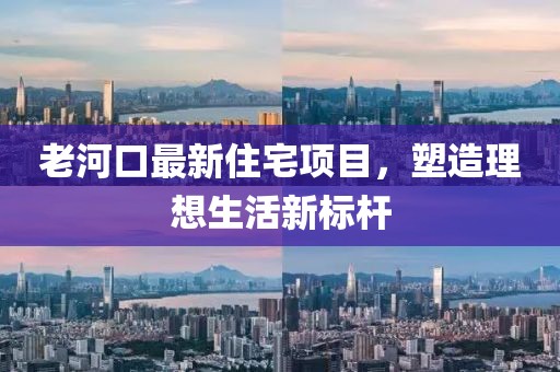 老河口最新住宅项目，塑造理想生活新标杆