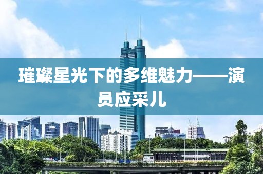 璀璨星光下的多维魅力——演员应采儿