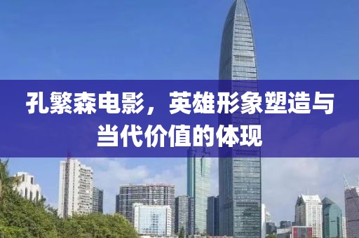 孔繁森电影，英雄形象塑造与当代价值的体现