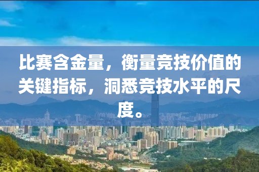 比赛含金量，衡量竞技价值的关键指标，洞悉竞技水平的尺度。