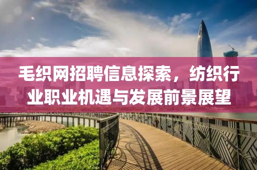 毛织网招聘信息探索，纺织行业职业机遇与发展前景展望