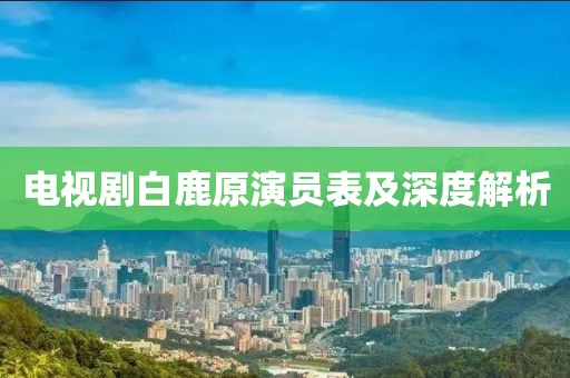电视剧白鹿原演员表及深度解析