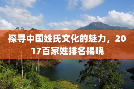 探寻中国姓氏文化的魅力，2017百家姓排名揭晓