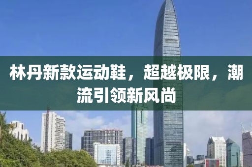 林丹新款运动鞋，超越极限，潮流引领新风尚