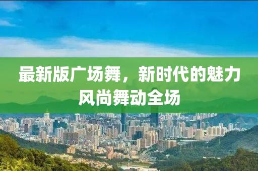 最新版广场舞，新时代的魅力风尚舞动全场