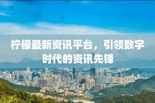 柠檬最新资讯平台，引领数字时代的资讯先锋
