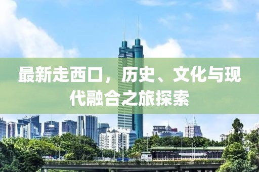 最新走西口，历史、文化与现代融合之旅探索