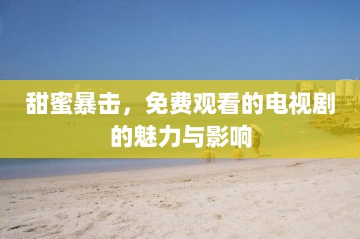 甜蜜暴击，免费观看的电视剧的魅力与影响