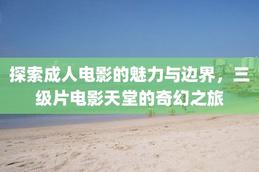 探索成人电影的魅力与边界，三级片电影天堂的奇幻之旅