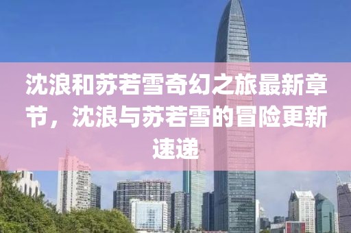 沈浪和苏若雪奇幻之旅最新章节，沈浪与苏若雪的冒险更新速递