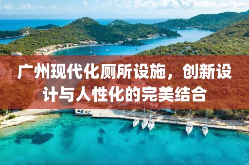 广州现代化厕所设施，创新设计与人性化的完美结合