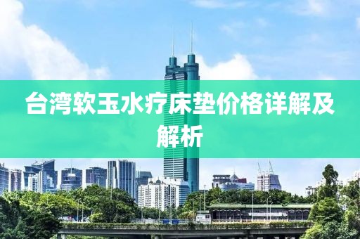 台湾软玉水疗床垫价格详解及解析