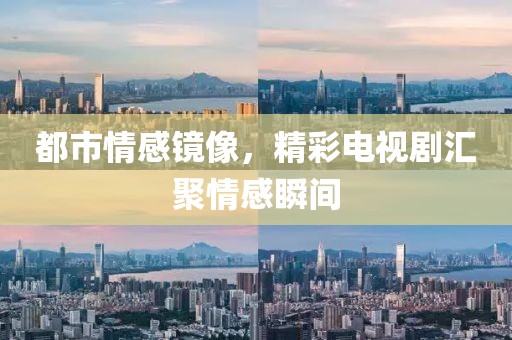 都市情感镜像，精彩电视剧汇聚情感瞬间